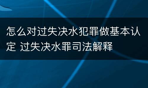 怎么对过失决水犯罪做基本认定 过失决水罪司法解释