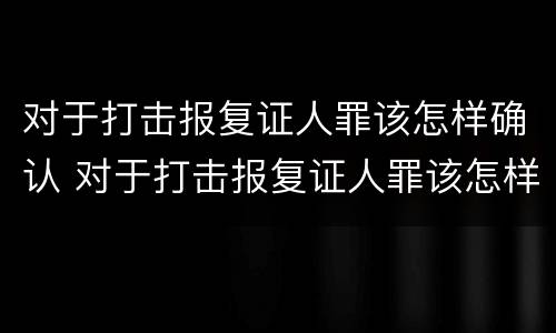 对于打击报复证人罪该怎样确认 对于打击报复证人罪该怎样确认案件