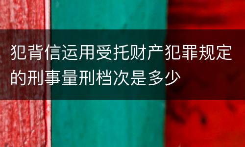 犯背信运用受托财产犯罪规定的刑事量刑档次是多少