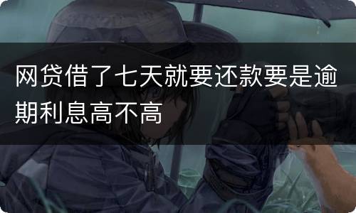 网贷借了七天就要还款要是逾期利息高不高