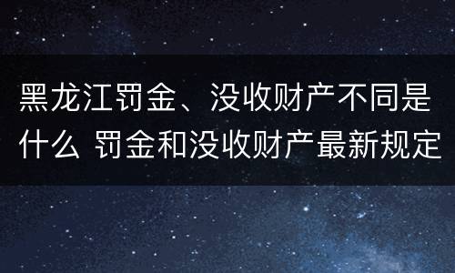 黑龙江罚金、没收财产不同是什么 罚金和没收财产最新规定