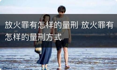 放火罪有怎样的量刑 放火罪有怎样的量刑方式
