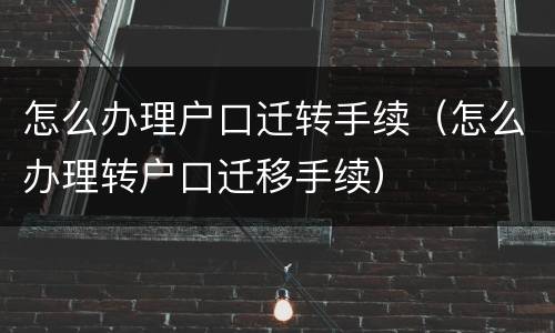 怎么办理户口迁转手续（怎么办理转户口迁移手续）