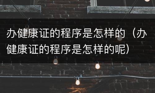 办健康证的程序是怎样的（办健康证的程序是怎样的呢）