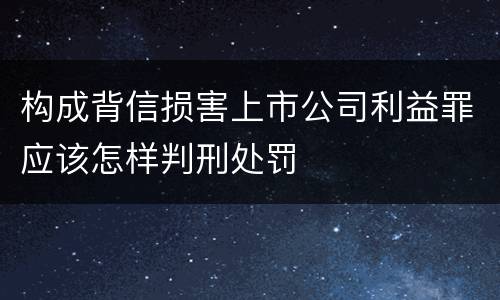 构成背信损害上市公司利益罪应该怎样判刑处罚
