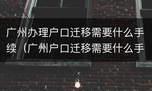 广州办理户口迁移需要什么手续（广州户口迁移需要什么手续和证件）