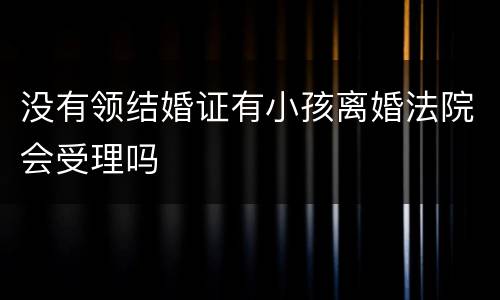 没有领结婚证有小孩离婚法院会受理吗