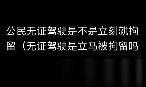 公民无证驾驶是不是立刻就拘留（无证驾驶是立马被拘留吗）