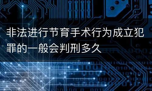 非法进行节育手术行为成立犯罪的一般会判刑多久