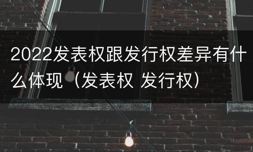 2022发表权跟发行权差异有什么体现（发表权 发行权）