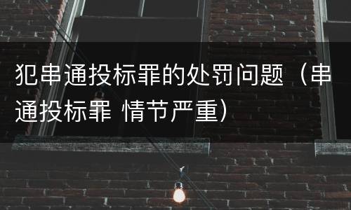 犯串通投标罪的处罚问题（串通投标罪 情节严重）