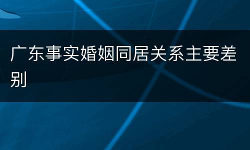 广东事实婚姻同居关系主要差别