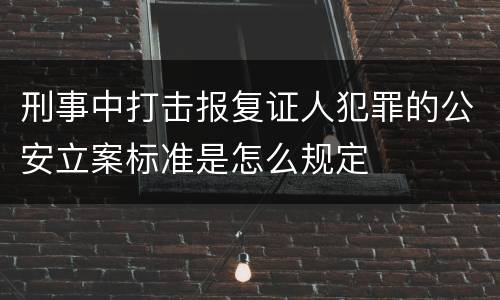 刑事中打击报复证人犯罪的公安立案标准是怎么规定