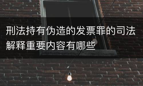 刑法持有伪造的发票罪的司法解释重要内容有哪些