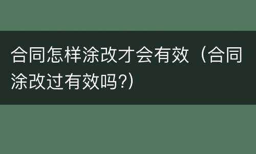 合同怎样涂改才会有效（合同涂改过有效吗?）