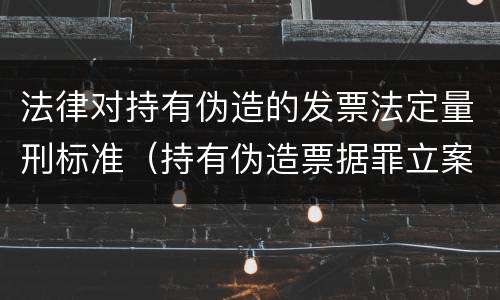 法律对持有伪造的发票法定量刑标准（持有伪造票据罪立案标准）