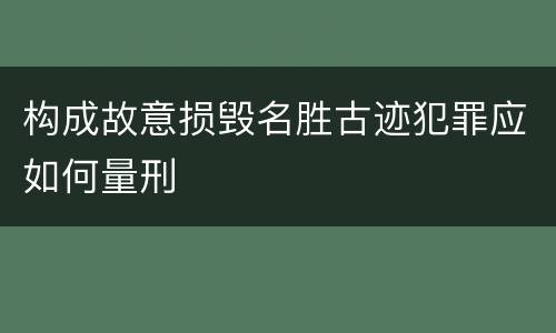 构成故意损毁名胜古迹犯罪应如何量刑