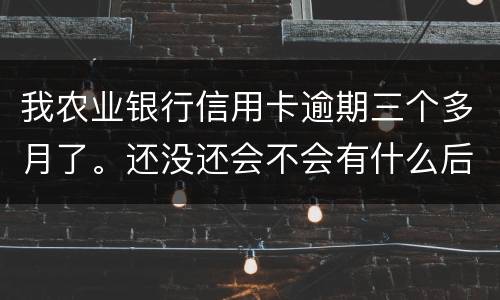 我农业银行信用卡逾期三个多月了。还没还会不会有什么后果