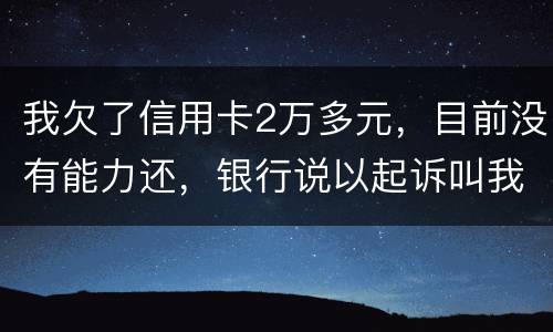 我欠了信用卡2万多元，目前没有能力还，银行说以起诉叫我带上律师费50