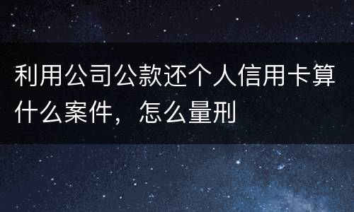 利用公司公款还个人信用卡算什么案件，怎么量刑