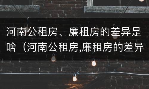 河南公租房、廉租房的差异是啥（河南公租房,廉租房的差异是啥意思）