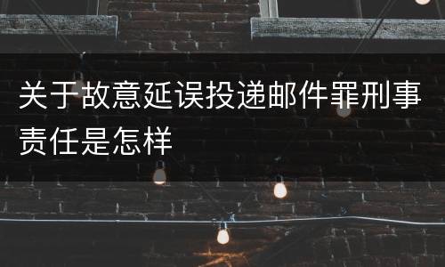 关于故意延误投递邮件罪刑事责任是怎样