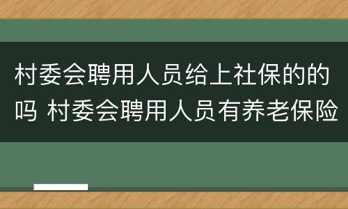 村委会聘用人员给上社保的的吗 村委会聘用人员有养老保险吗