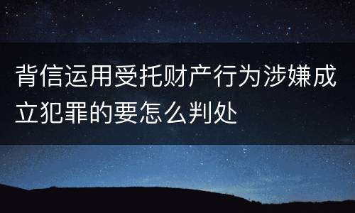 背信运用受托财产行为涉嫌成立犯罪的要怎么判处