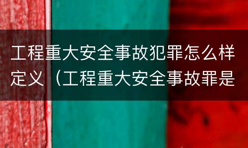 工程重大安全事故犯罪怎么样定义（工程重大安全事故罪是什么犯罪）