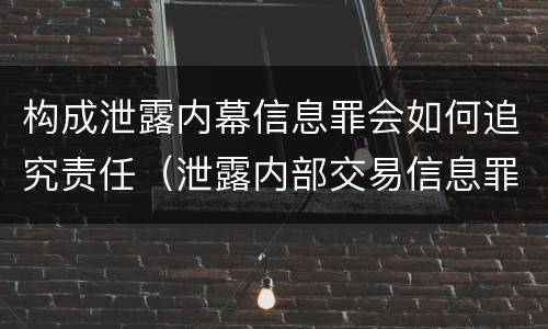 构成泄露内幕信息罪会如何追究责任（泄露内部交易信息罪量刑标准）