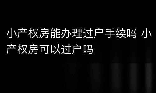 小产权房能办理过户手续吗 小产权房可以过户吗