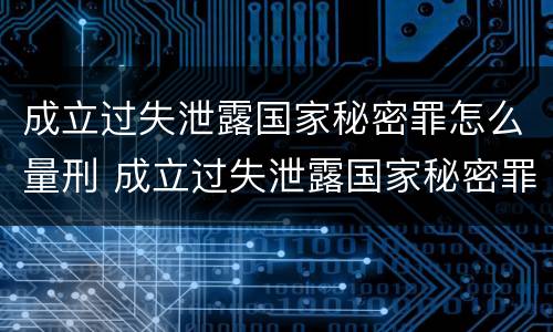 成立过失泄露国家秘密罪怎么量刑 成立过失泄露国家秘密罪怎么量刑的