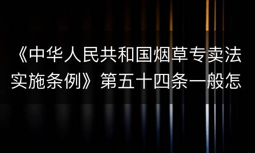 《中华人民共和国烟草专卖法实施条例》第五十四条一般怎么规定