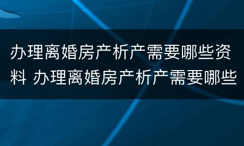 办理离婚房产析产需要哪些资料 办理离婚房产析产需要哪些资料和手续