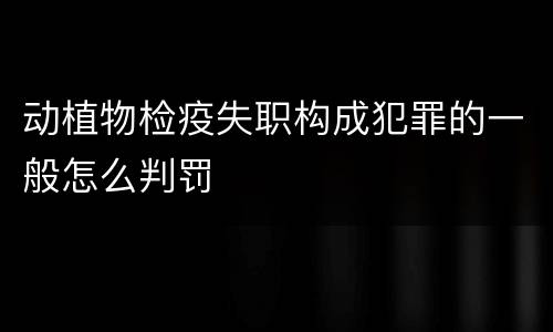 动植物检疫失职构成犯罪的一般怎么判罚