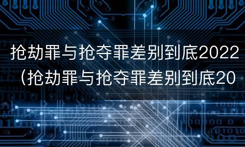 抢劫罪与抢夺罪差别到底2022（抢劫罪与抢夺罪差别到底2022多大）