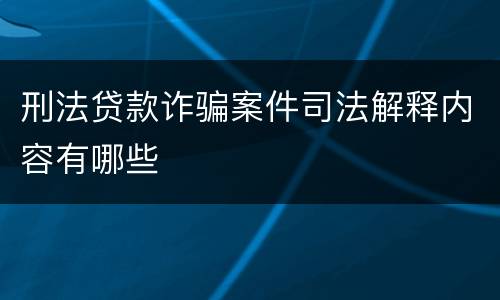 刑法贷款诈骗案件司法解释内容有哪些