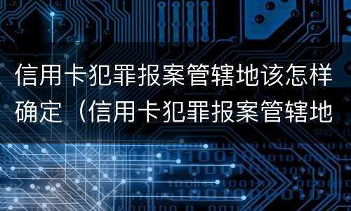 信用卡犯罪报案管辖地该怎样确定（信用卡犯罪报案管辖地该怎样确定呢）