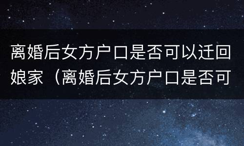 离婚后女方户口是否可以迁回娘家（离婚后女方户口是否可以迁回娘家呢）