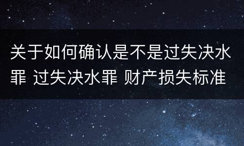关于如何确认是不是过失决水罪 过失决水罪 财产损失标准