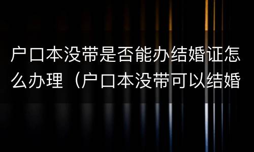 户口本没带是否能办结婚证怎么办理（户口本没带可以结婚吗）