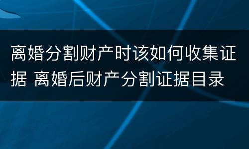 离婚分割财产时该如何收集证据 离婚后财产分割证据目录
