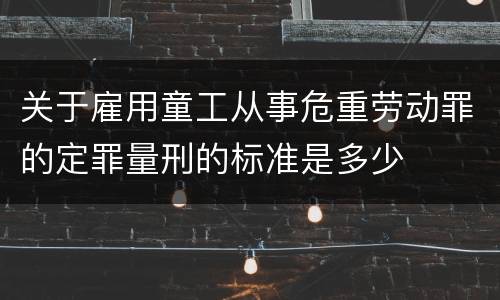 关于雇用童工从事危重劳动罪的定罪量刑的标准是多少