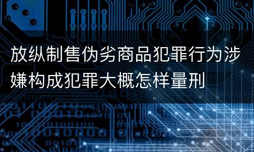 放纵制售伪劣商品犯罪行为涉嫌构成犯罪大概怎样量刑