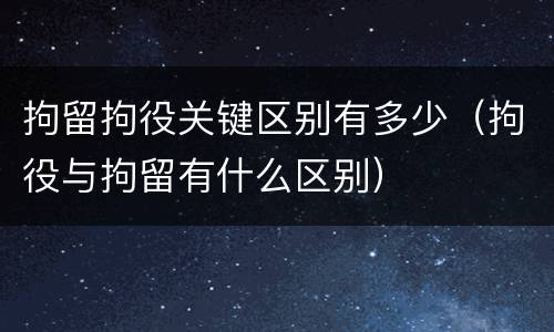 拘留拘役关键区别有多少（拘役与拘留有什么区别）
