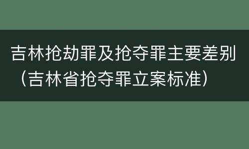 吉林抢劫罪及抢夺罪主要差别（吉林省抢夺罪立案标准）