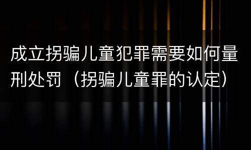 成立拐骗儿童犯罪需要如何量刑处罚（拐骗儿童罪的认定）
