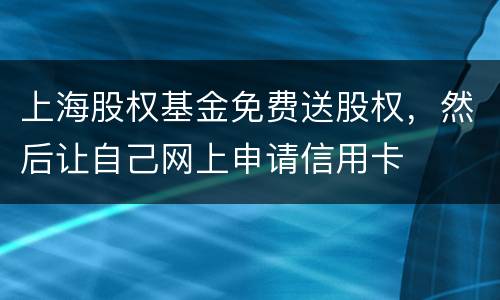上海股权基金免费送股权，然后让自己网上申请信用卡