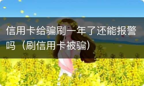 信用卡给骗刷一年了还能报警吗（刷信用卡被骗）