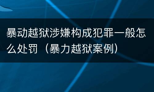 暴动越狱涉嫌构成犯罪一般怎么处罚（暴力越狱案例）